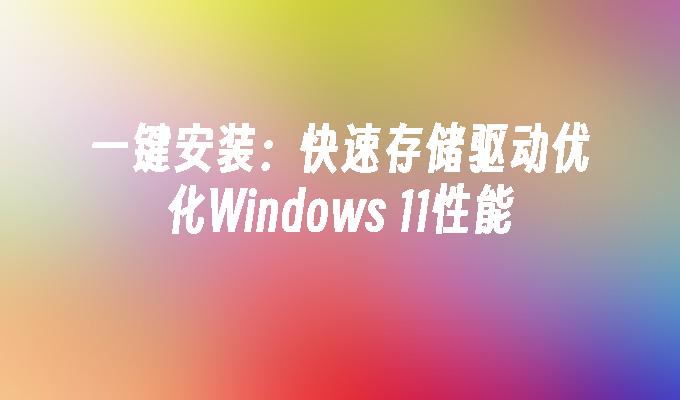 一键安装：快速存储驱动优化Windows 11性能