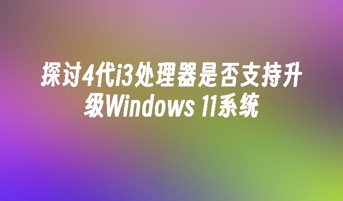 探讨4代i3处理器是否支持升级Windows 11系统