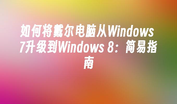 如何将戴尔电脑从Windows 7升级到Windows 8：简易指南