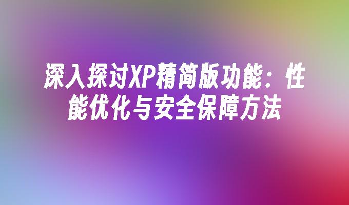 深入探讨XP精简版功能：性能优化与安全保障方法