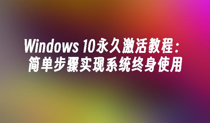 Windows 10永久激活教程：简单步骤实现系统终身使用