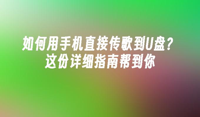 如何用手机直接传歌到U盘？这份详细指南帮到你