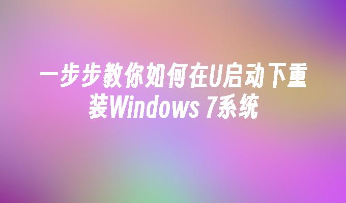 一步步教你如何在U启动下重装Windows 7系统