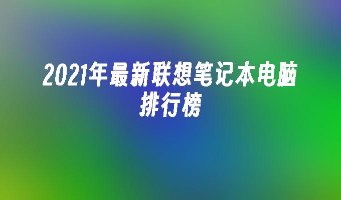 2021年最新联想笔记本电脑排行榜