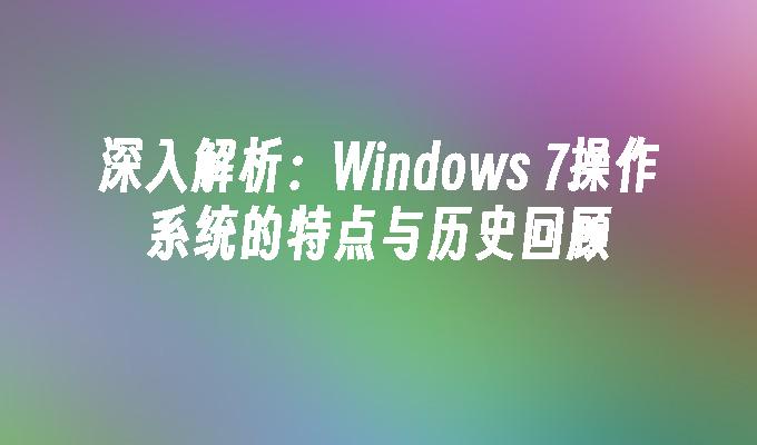 深入解析：Windows 7操作系统的特点与历史回顾