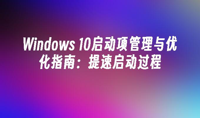 Windows 10启动项管理与优化指南：提速启动过程