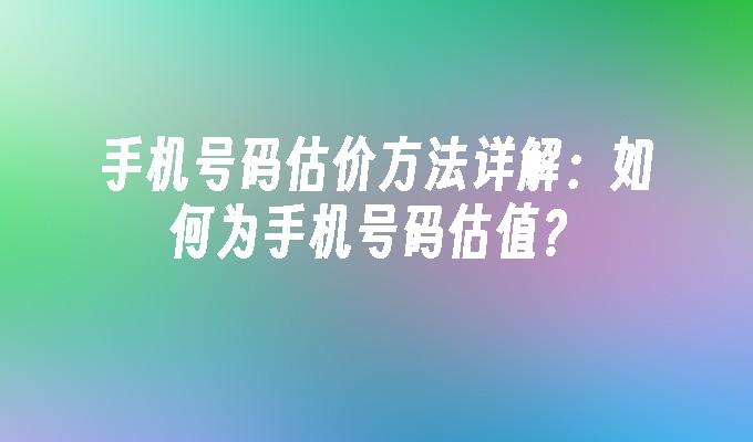 手机号码估价方法详解：如何为手机号码估值？