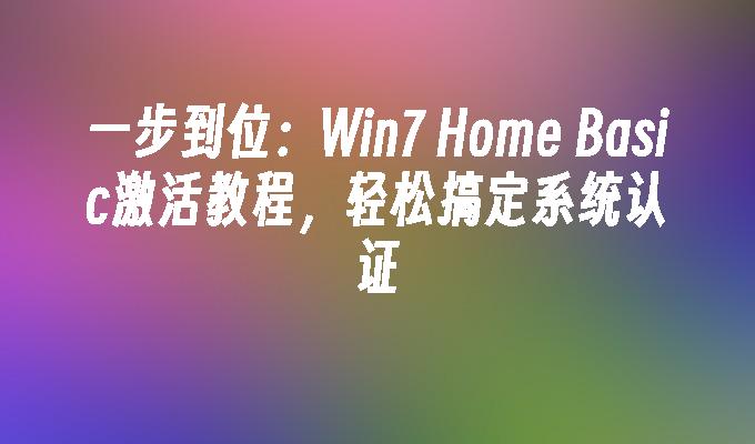 一步到位：Win7 Home Basic激活教程，轻松搞定系统认证