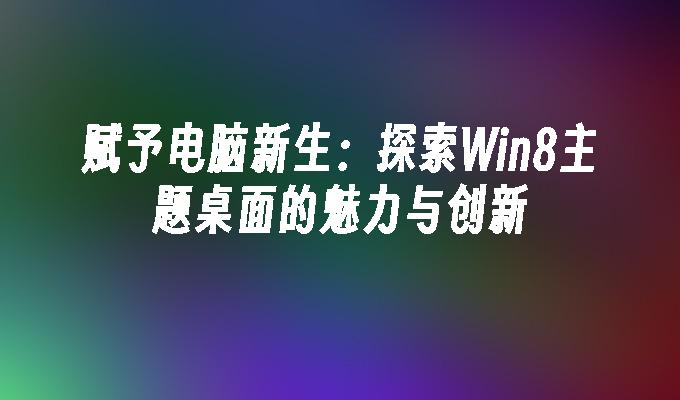 赋予电脑新生：探索Win8主题桌面的魅力与创新