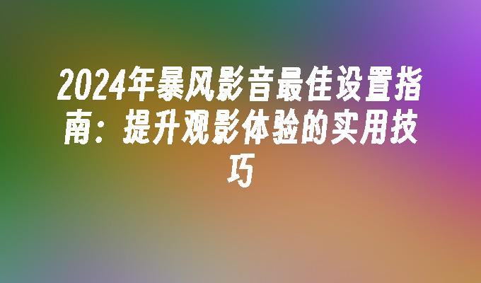 2024年暴风影音最佳设置指南：提升观影体验的实用技巧