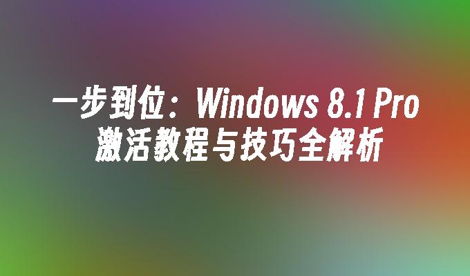 一步到位：Windows 8.1 Pro 激活教程与技巧全解析