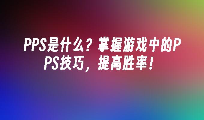 PPS是什么？掌握游戏中的PPS技巧，提高胜率！