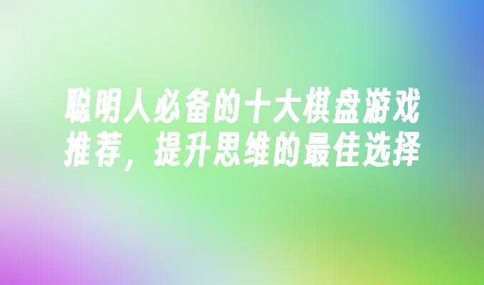 聪明人必备的十大棋盘游戏推荐，提升思维的最佳选择