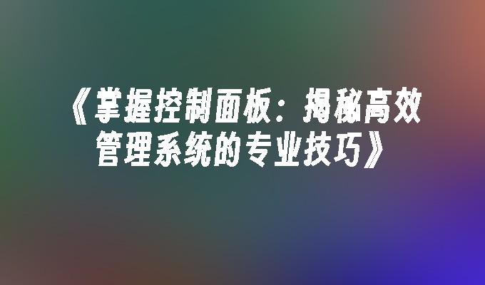 《掌握控制面板：揭秘高效管理系统的专业技巧》