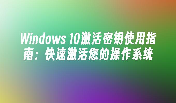 Windows 10激活密钥使用指南：快速激活您的操作系统