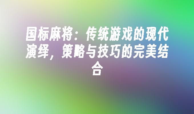 国标麻将：传统游戏的现代演绎，策略与技巧的完美结合