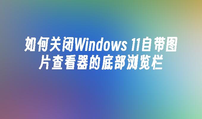 如何关闭Windows 11自带图片查看器的底部浏览栏