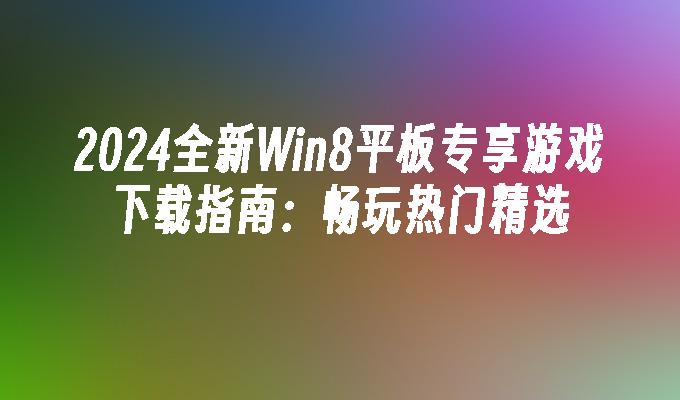 2024全新Win8平板专享游戏下载指南：畅玩热门精选