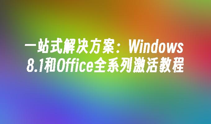 一站式解决方案：Windows 8.1和Office全系列激活教程