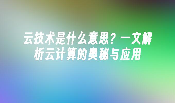 云技术是什么意思？一文解析云计算的奥秘与应用