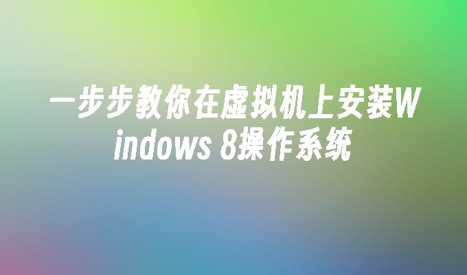 一步步教你在虚拟机上安装Windows 8操作系统