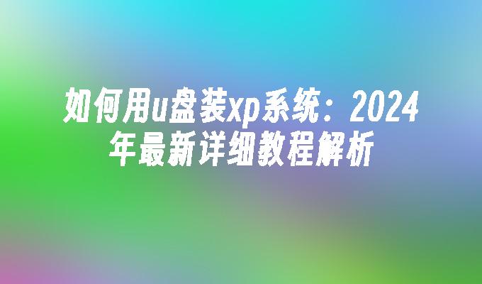 如何用u盘装xp系统：2024年最新详细教程解析