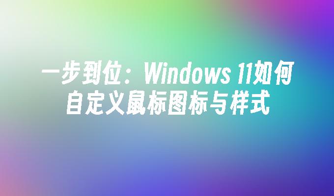 一步到位：Windows 11如何自定义鼠标图标与样式