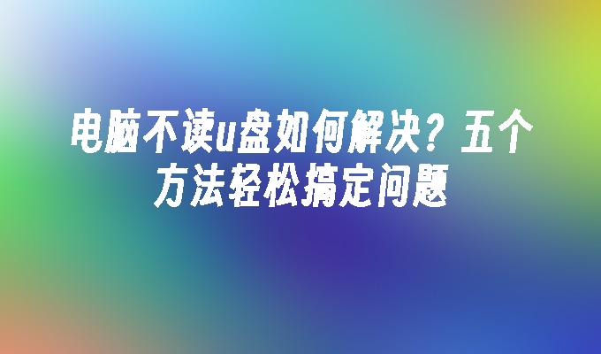 电脑不读u盘如何解决？五个方法轻松搞定问题