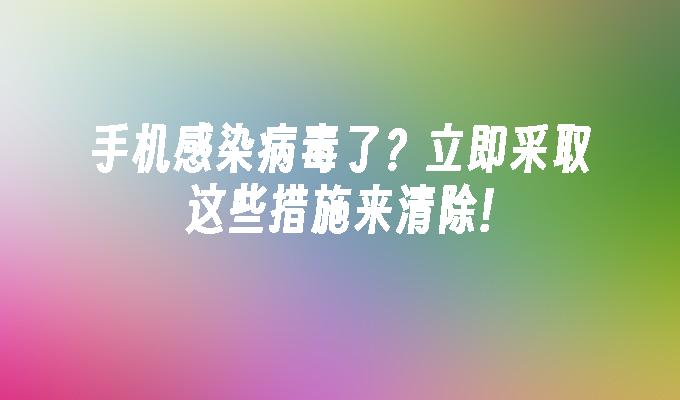 手机感染病毒了？立即采取这些措施来清除!