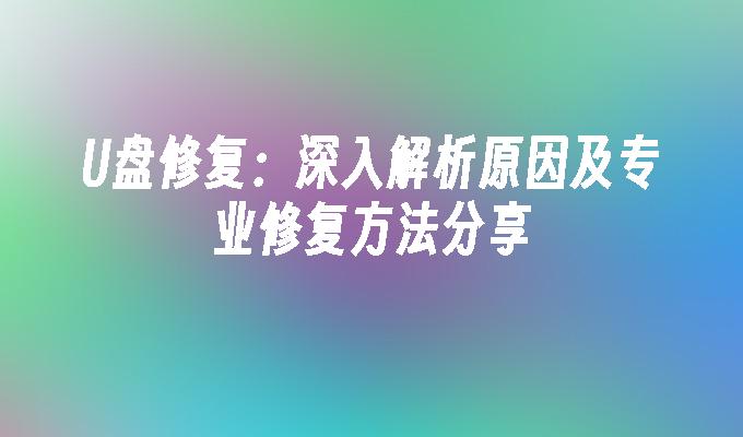 U盘修复：深入解析原因及专业修复方法分享