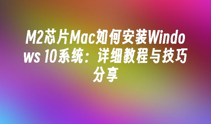 M2芯片Mac如何安装Windows 10系统：详细教程与技巧分享