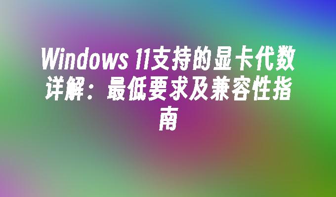 Windows 11支持的显卡代数详解：最低要求及兼容性指南