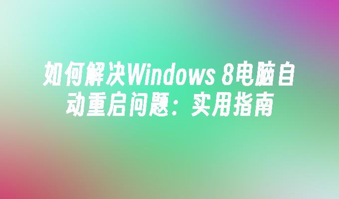 如何解决Windows 8电脑自动重启问题：实用指南