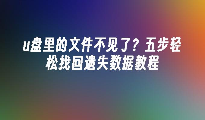 u盘里的文件不见了？五步轻松找回遗失数据教程