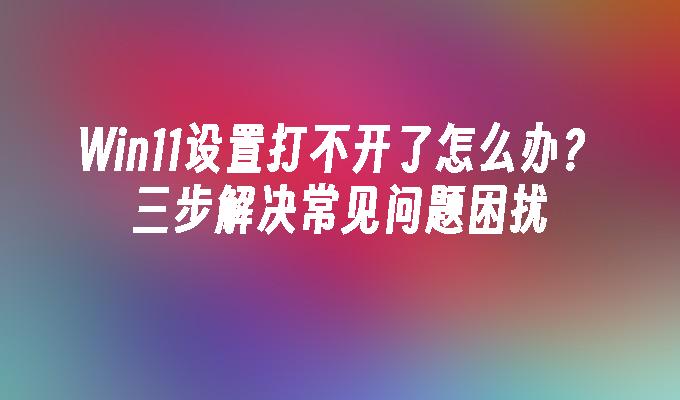 Win11设置打不开了怎么办？三步解决常见问题困扰