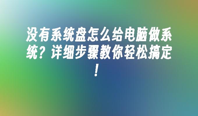 没有系统盘怎么给电脑做系统？详细步骤教你轻松搞定！