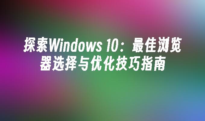 探索Windows 10：最佳浏览器选择与优化技巧指南