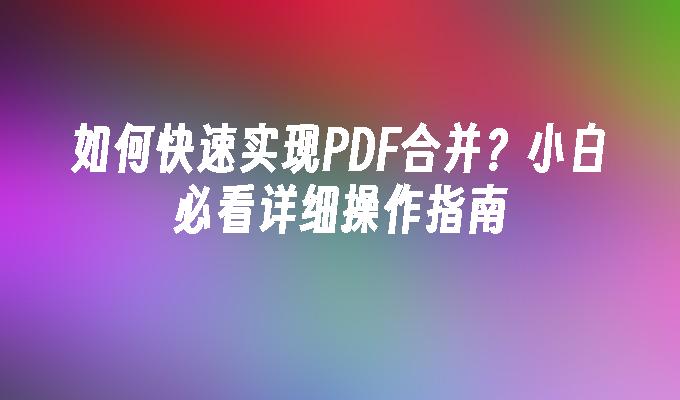 如何快速实现PDF合并？小白必看详细操作指南