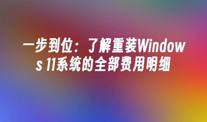 一步到位：了解重装Windows 11系统的全部费用明细