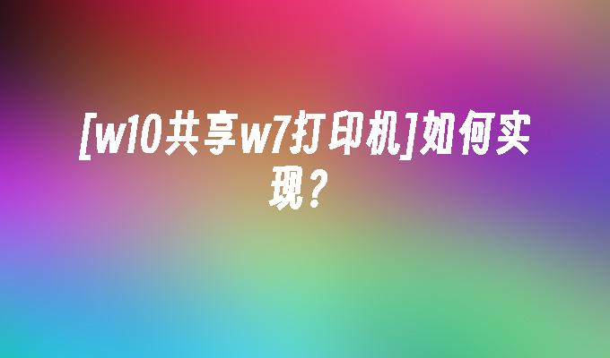 [w10共享w7打印机]如何实现？