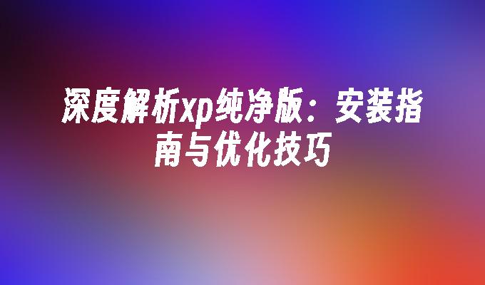 深度解析xp纯净版：安装指南与优化技巧