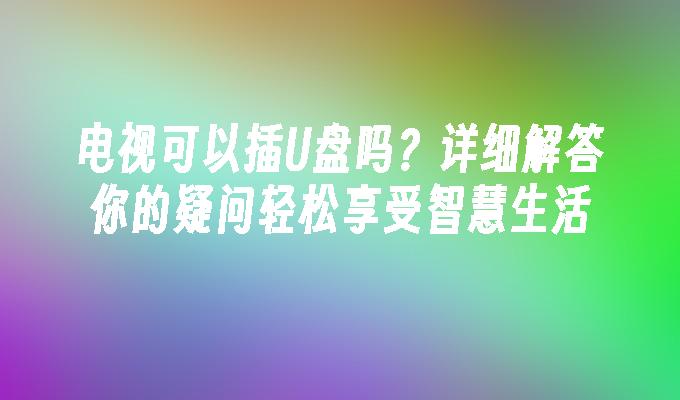 电视可以插U盘吗？详细解答你的疑问轻松享受智慧生活