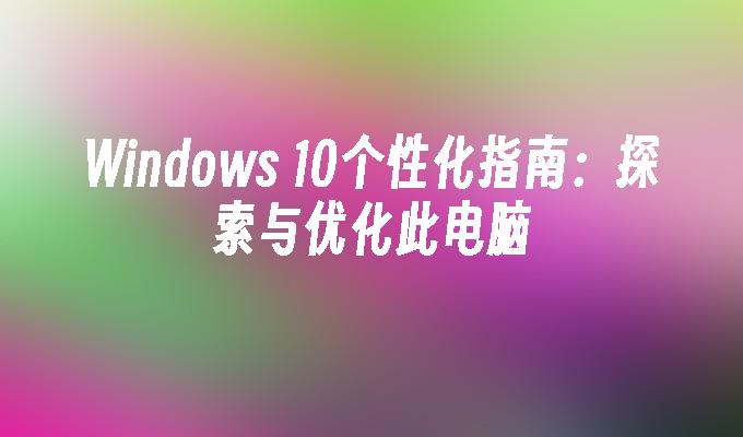 Windows 10个性化指南：探索与优化此电脑