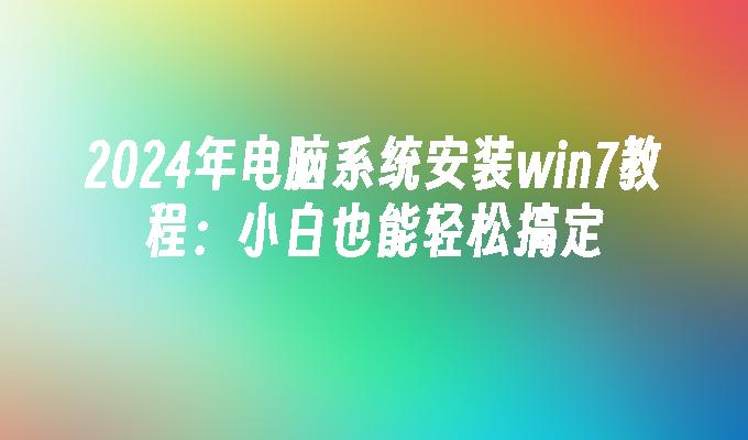 2024年电脑系统安装win7教程：小白也能轻松搞定