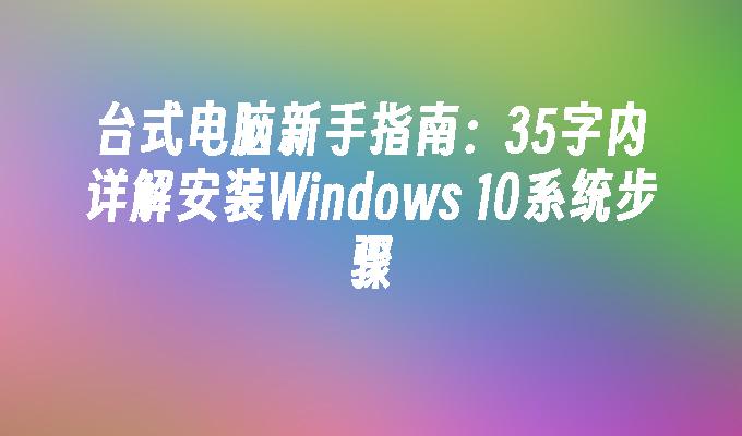 台式电脑新手指南：35字内详解安装Windows 10系统步骤