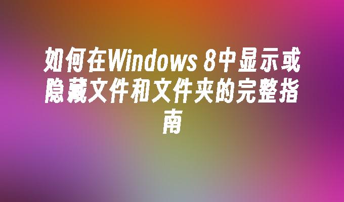 如何在Windows 8中显示或隐藏文件和文件夹的完整指南