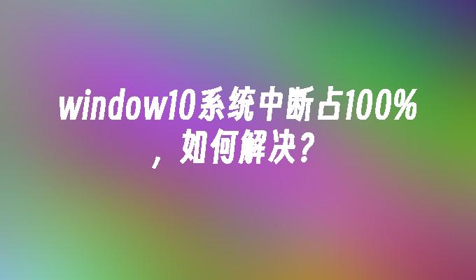 window10系统中断占100%，如何解决？