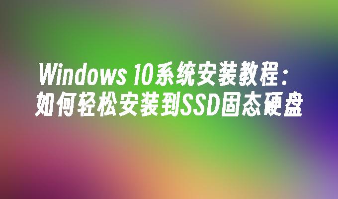 Windows 10系统安装教程：如何轻松安装到SSD固态硬盘