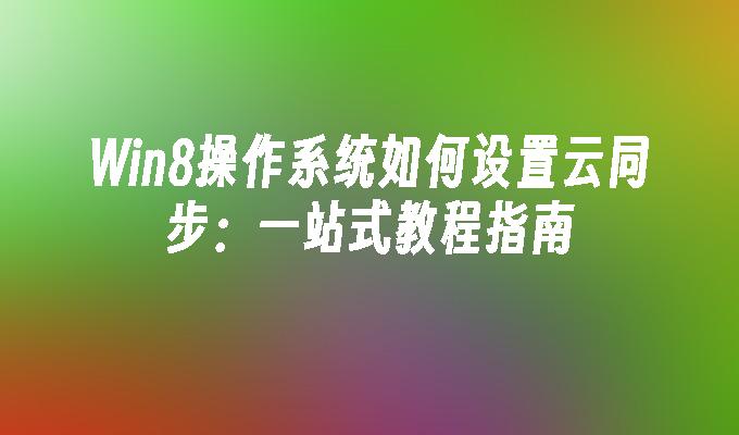 Win8操作系统如何设置云同步：一站式教程指南