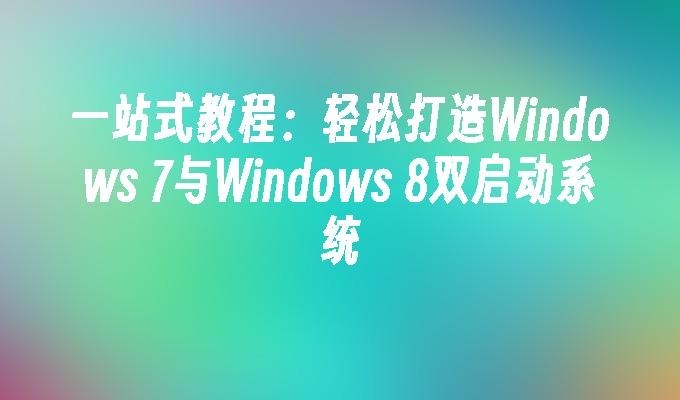 一站式教程：轻松打造Windows 7与Windows 8双启动系统